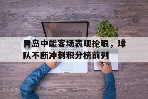 青岛中能客场表现抢眼，球队不断冲刺积分榜前列的简单介绍